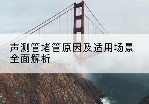 合作声测管堵管的主要原因有哪些？-声测管堵管原因及适用场景全面解析